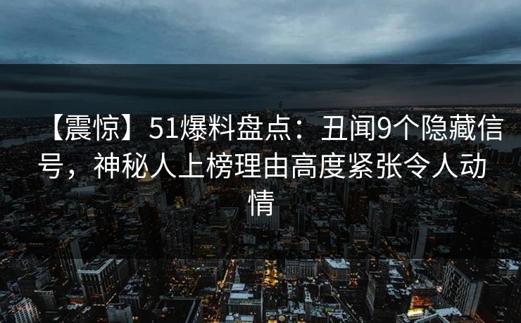 【震惊】51爆料盘点:丑闻9个隐藏信号,神秘人上榜理由高度紧张令人动情