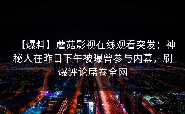 【爆料】蘑菇影视在线观看突发：神秘人在昨日下午被曝曾参与内幕，刷爆评论席卷全网