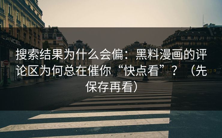 搜索结果为什么会偏:黑料漫画的评论区为何总在催你“快点看”?(先保存再看)