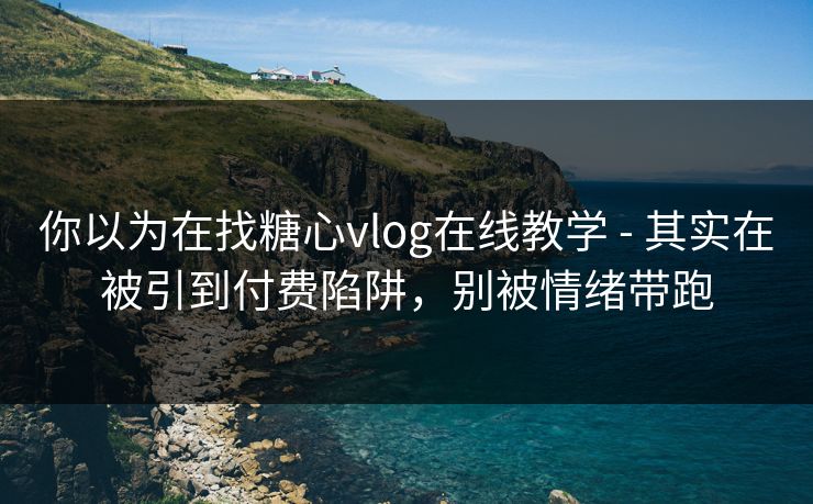 你以为在找糖心vlog在线教学 - 其实在被引到付费陷阱,别被情绪带跑