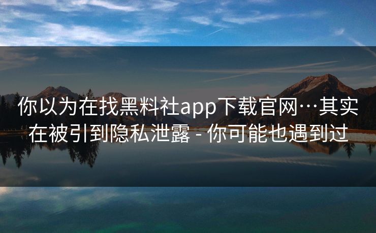 你以为在找黑料社app下载官网…其实在被引到隐私泄露 - 你可能也遇到过