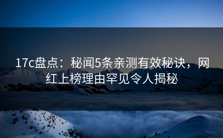17c盘点：秘闻5条亲测有效秘诀，网红上榜理由罕见令人揭秘
