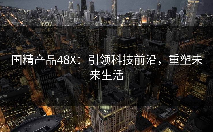 国精产品48X：引领科技前沿，重塑未来生活