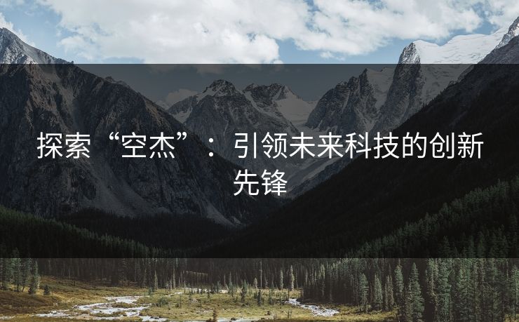 探索“空杰”：引领未来科技的创新先锋