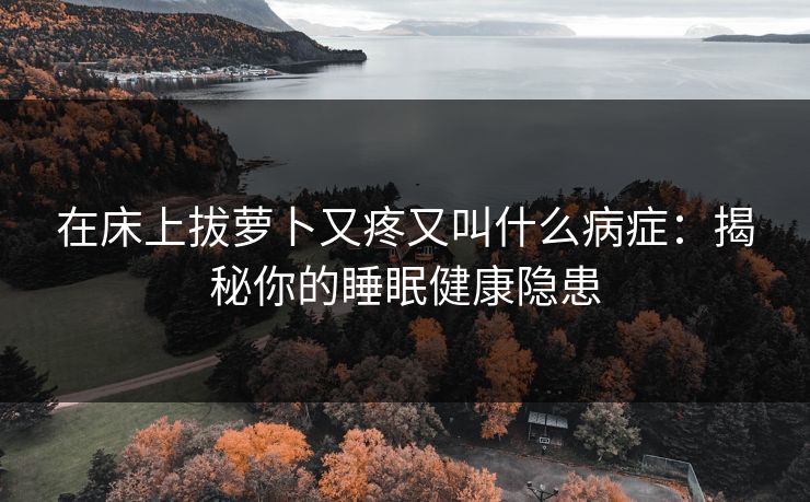 在床上拔萝卜又疼又叫什么病症：揭秘你的睡眠健康隐患