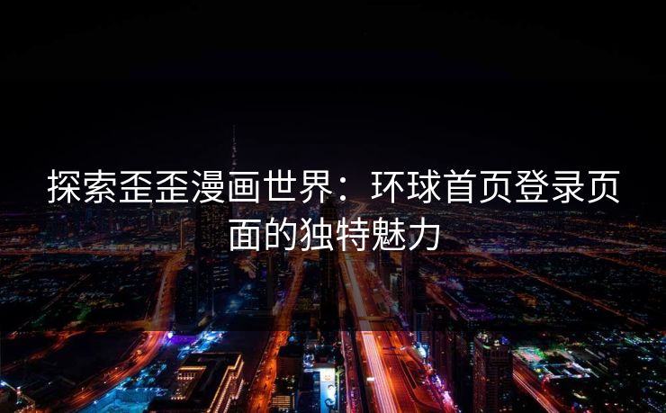 探索歪歪漫画世界：环球首页登录页面的独特魅力