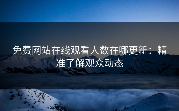 免费网站在线观看人数在哪更新：精准了解观众动态
