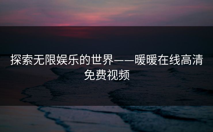 探索无限娱乐的世界——暖暖在线高清免费视频