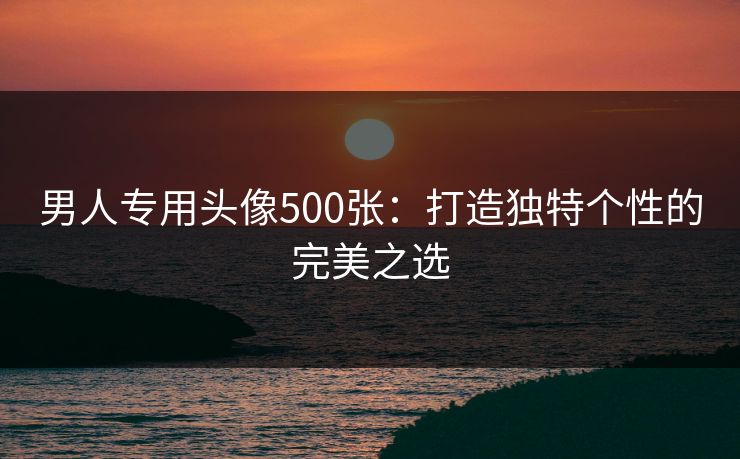 男人专用头像500张：打造独特个性的完美之选