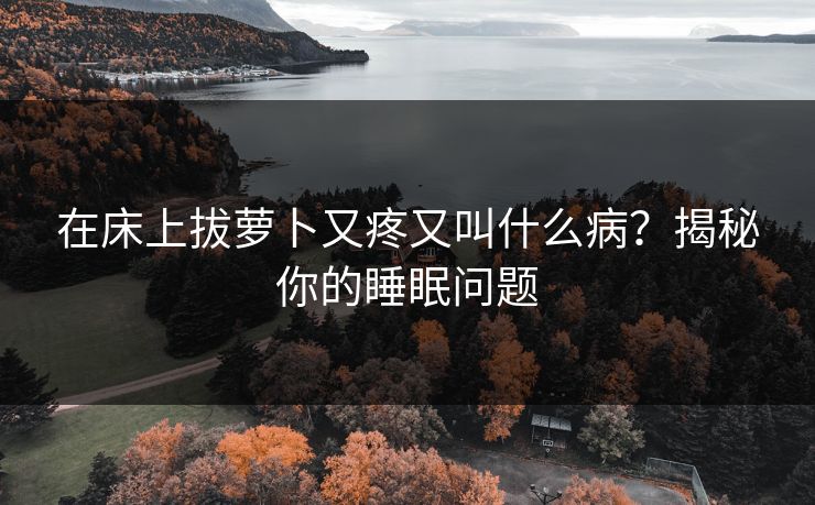 在床上拔萝卜又疼又叫什么病？揭秘你的睡眠问题