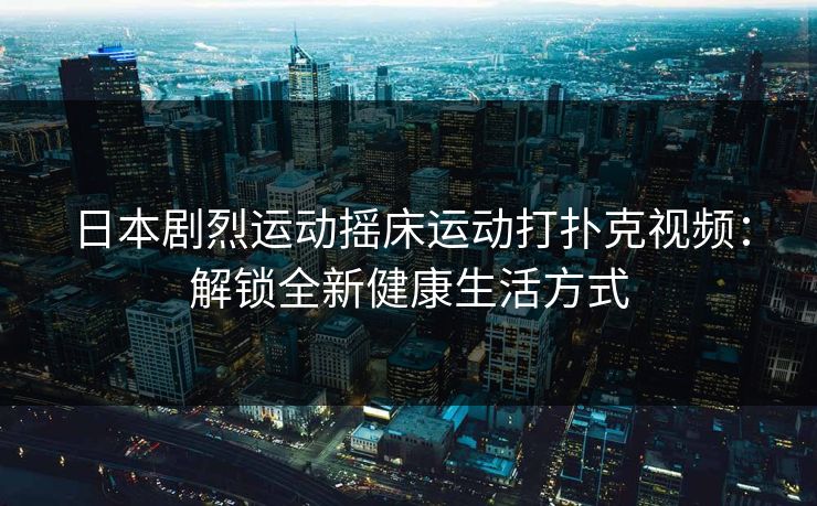 日本剧烈运动摇床运动打扑克视频：解锁全新健康生活方式