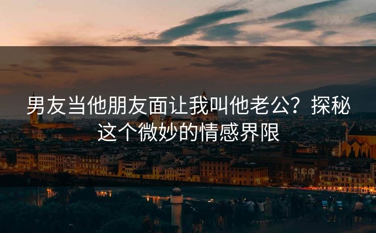 男友当他朋友面让我叫他老公？探秘这个微妙的情感界限