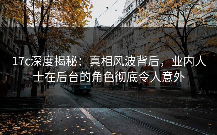 17c深度揭秘：真相风波背后，业内人士在后台的角色彻底令人意外
