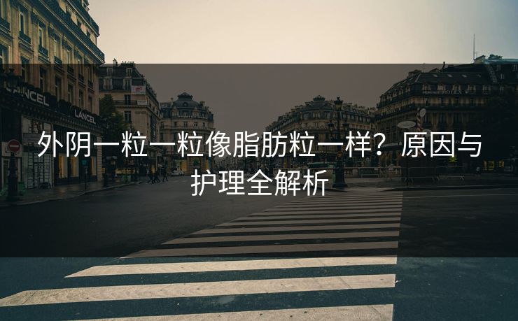外阴一粒一粒像脂肪粒一样？原因与护理全解析
