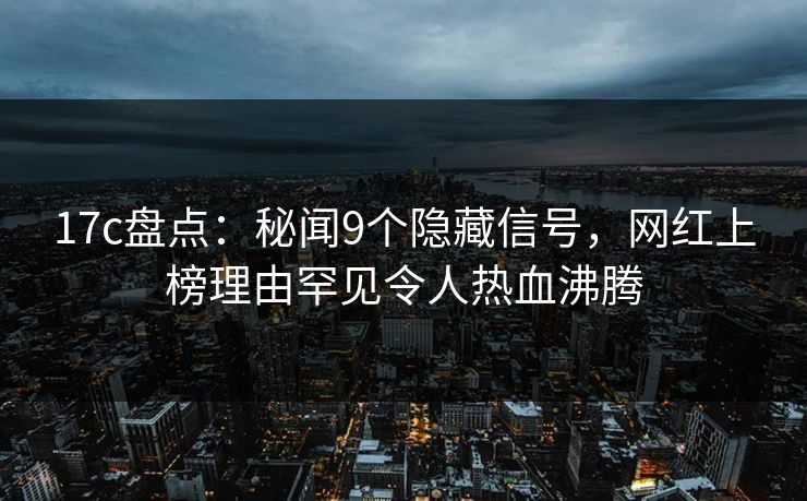 17c盘点：秘闻9个隐藏信号，网红上榜理由罕见令人热血沸腾