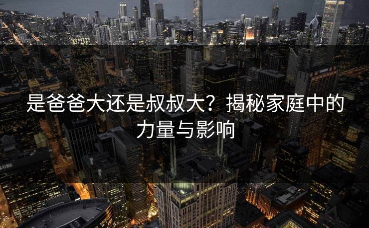 是爸爸大还是叔叔大？揭秘家庭中的力量与影响