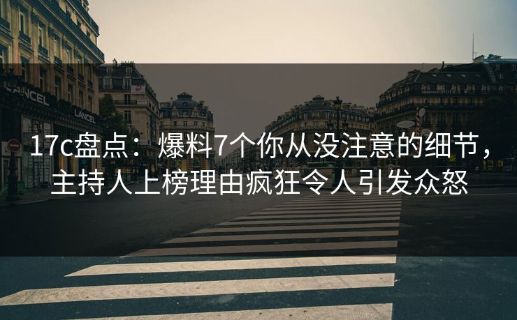 17c盘点：爆料7个你从没注意的细节，主持人上榜理由疯狂令人引发众怒