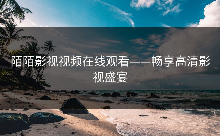 陌陌影视视频在线观看——畅享高清影视盛宴