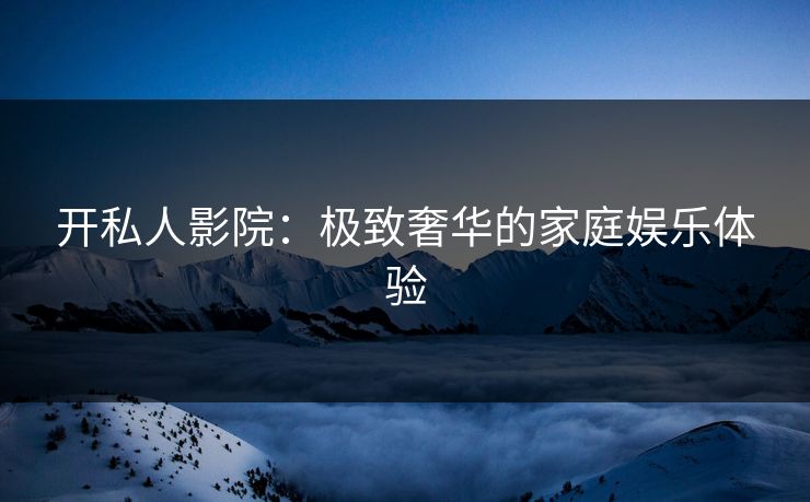 开私人影院：极致奢华的家庭娱乐体验