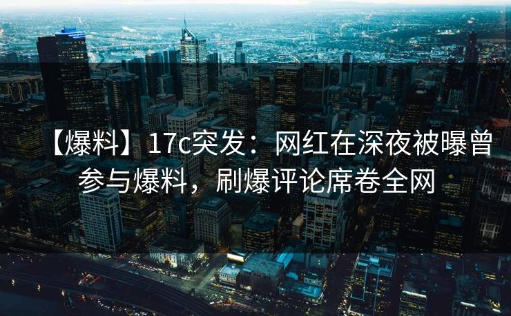 【爆料】17c突发：网红在深夜被曝曾参与爆料，刷爆评论席卷全网