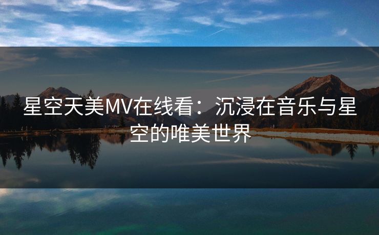 星空天美MV在线看：沉浸在音乐与星空的唯美世界