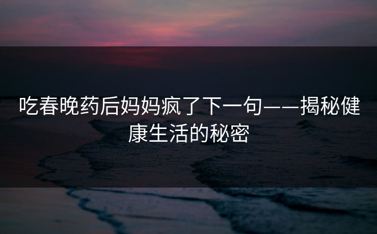 吃春晚药后妈妈疯了下一句——揭秘健康生活的秘密