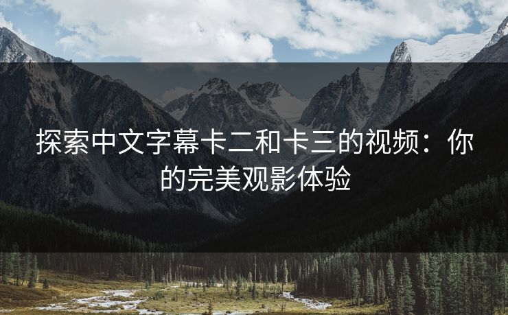 探索中文字幕卡二和卡三的视频：你的完美观影体验