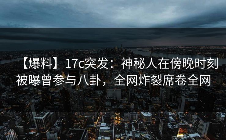【爆料】17c突发：神秘人在傍晚时刻被曝曾参与八卦，全网炸裂席卷全网