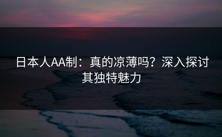 日本人AA制：真的凉薄吗？深入探讨其独特魅力
