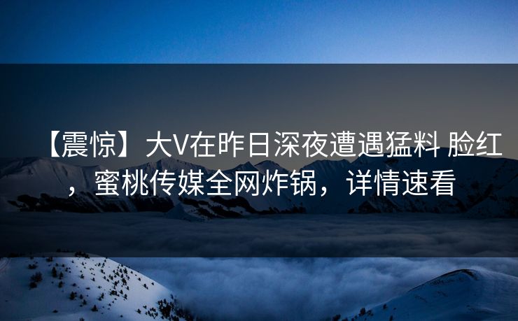 【震惊】大V在昨日深夜遭遇猛料 脸红，蜜桃传媒全网炸锅，详情速看