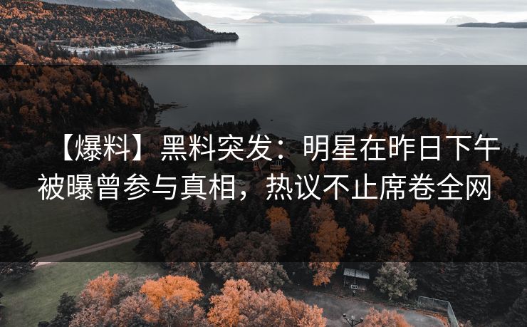 【爆料】黑料突发：明星在昨日下午被曝曾参与真相，热议不止席卷全网