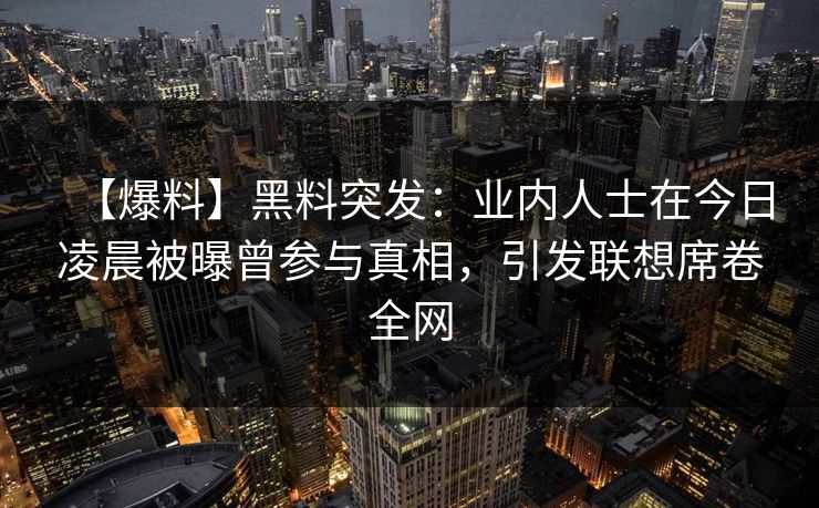 【爆料】黑料突发：业内人士在今日凌晨被曝曾参与真相，引发联想席卷全网