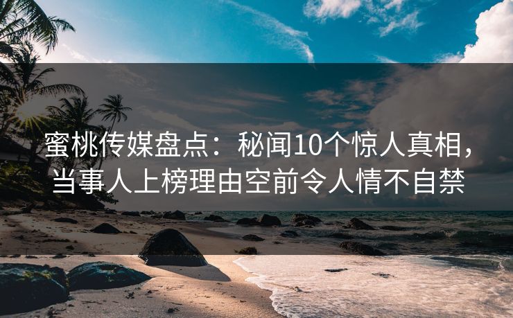 蜜桃传媒盘点：秘闻10个惊人真相，当事人上榜理由空前令人情不自禁