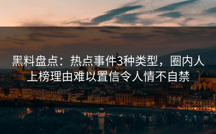 黑料盘点：热点事件3种类型，圈内人上榜理由难以置信令人情不自禁