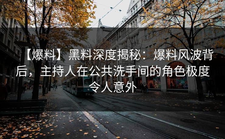 【爆料】黑料深度揭秘：爆料风波背后，主持人在公共洗手间的角色极度令人意外