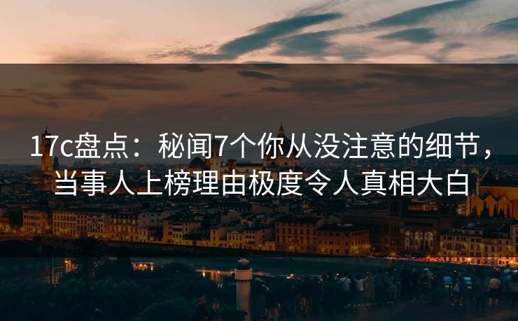 17c盘点：秘闻7个你从没注意的细节，当事人上榜理由极度令人真相大白