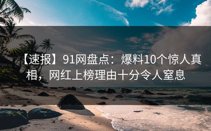 【速报】91网盘点：爆料10个惊人真相，网红上榜理由十分令人窒息