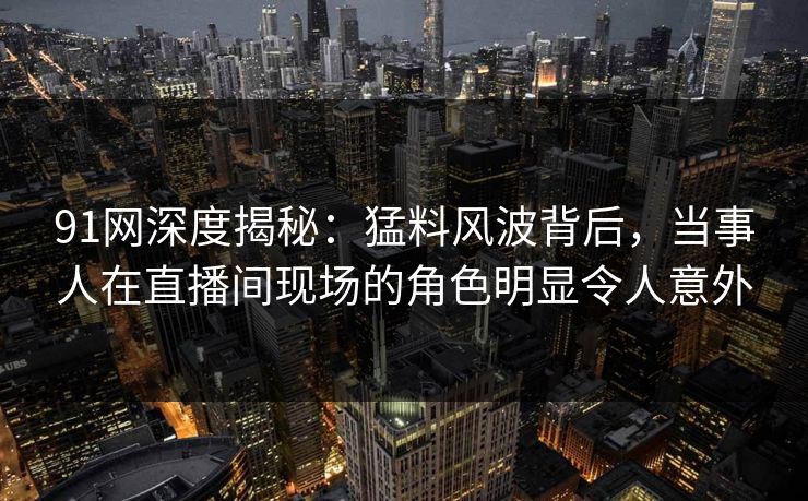 91网深度揭秘:猛料风波背后,当事人在直播间现场的角色明显令人意外