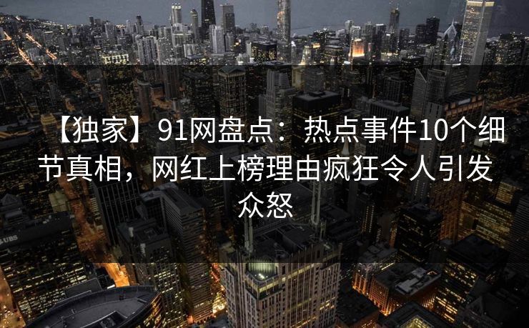 【独家】91网盘点：热点事件10个细节真相，网红上榜理由疯狂令人引发众怒