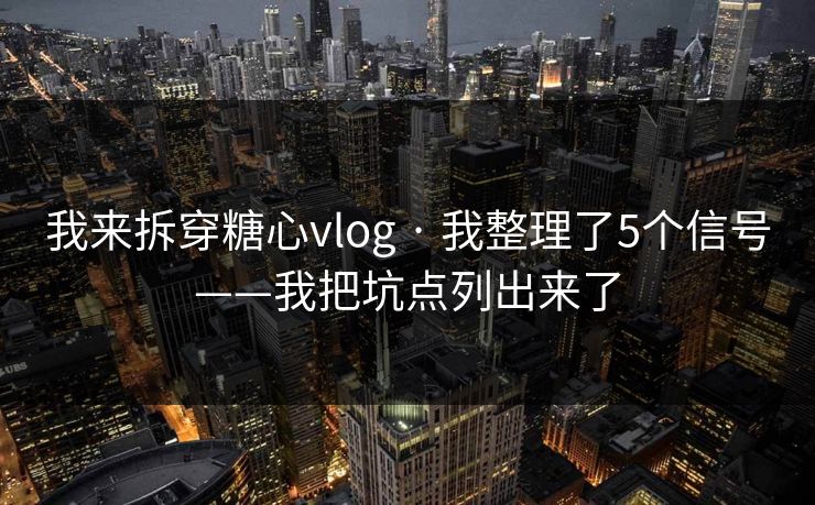 我来拆穿糖心vlog · 我整理了5个信号——我把坑点列出来了
