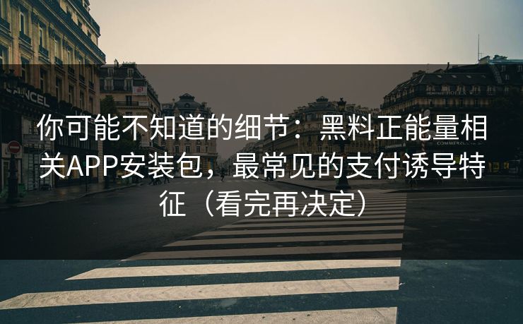 你可能不知道的细节：黑料正能量相关APP安装包，最常见的支付诱导特征（看完再决定）