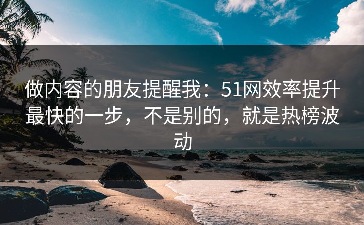 做内容的朋友提醒我：51网效率提升最快的一步，不是别的，就是热榜波动