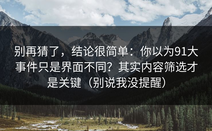 别再猜了，结论很简单：你以为91大事件只是界面不同？其实内容筛选才是关键（别说我没提醒）