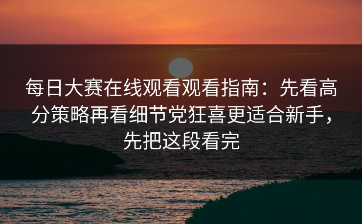 每日大赛在线观看观看指南：先看高分策略再看细节党狂喜更适合新手，先把这段看完