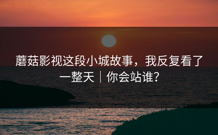 蘑菇影视这段小城故事,我反复看了一整天|你会站谁?
