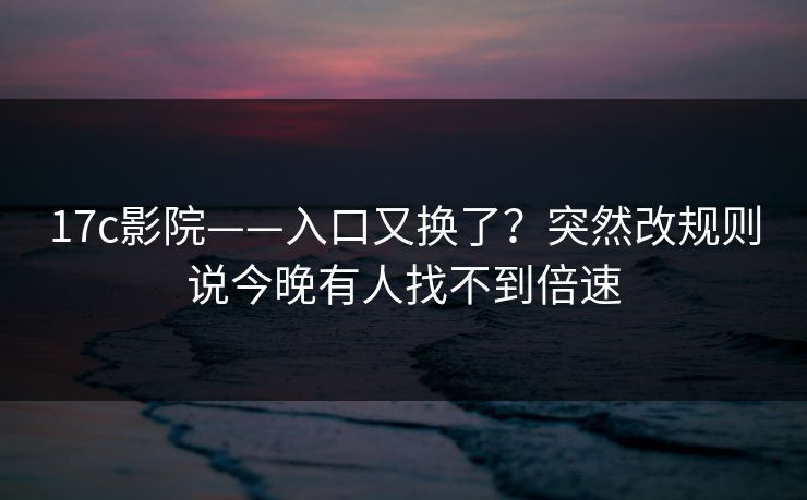 17c影院——入口又换了？突然改规则说今晚有人找不到倍速