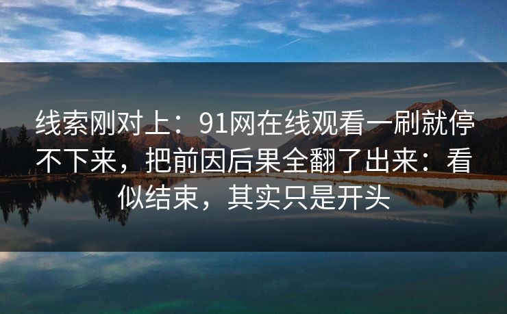 线索刚对上：91网在线观看一刷就停不下来，把前因后果全翻了出来：看似结束，其实只是开头
