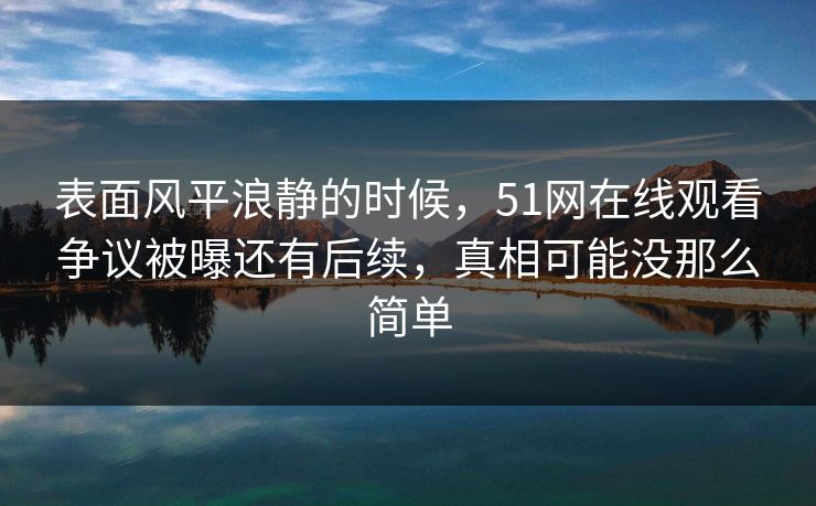 表面风平浪静的时候，51网在线观看争议被曝还有后续，真相可能没那么简单