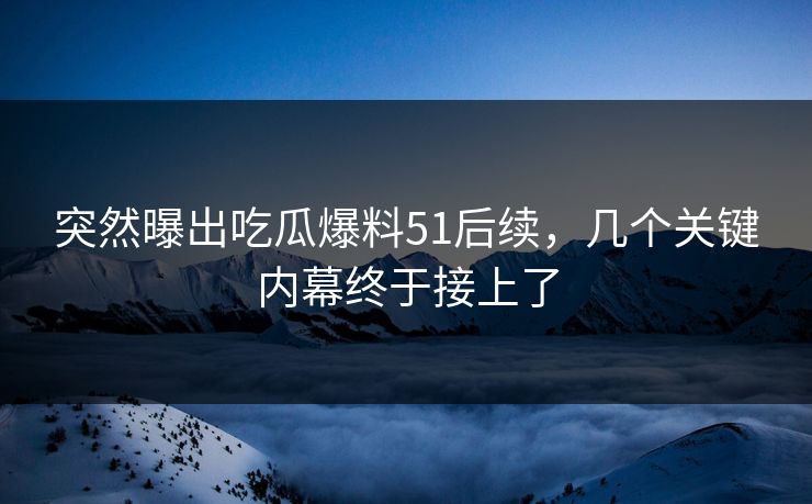 突然曝出吃瓜爆料51后续，几个关键内幕终于接上了