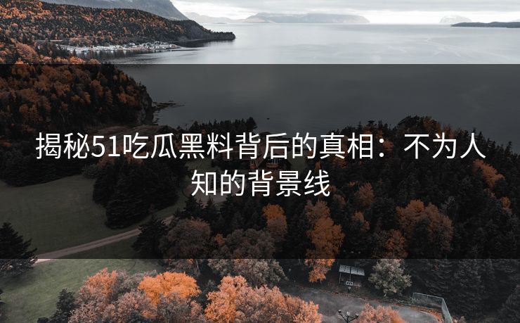 揭秘51吃瓜黑料背后的真相：不为人知的背景线